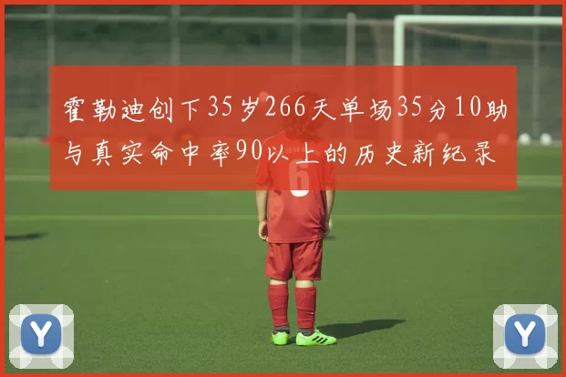 霍勒迪创下35岁266天单场35分10助与真实命中率90以上的历史新纪录
