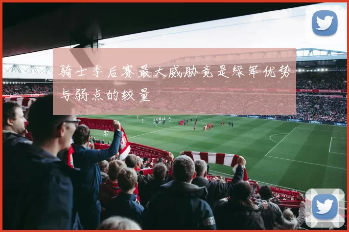 骑士季后赛最大威胁竟是绿军优势与弱点的较量
