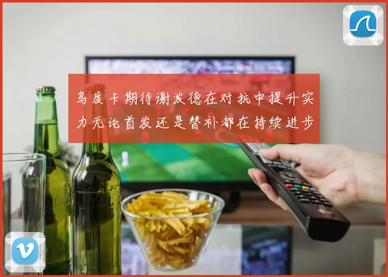 乌度卡期待谢泼德在对抗中提升实力无论首发还是替补都在持续进步