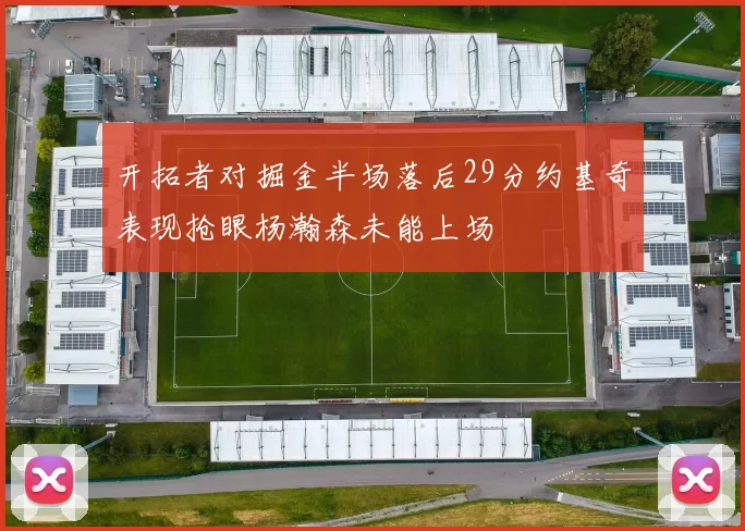 开拓者对掘金半场落后29分约基奇表现抢眼杨瀚森未能上场