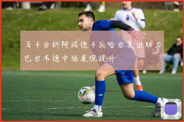 马卡分析阿诺德卡瓦哈尔复出助力巴尔韦德中场表现提升