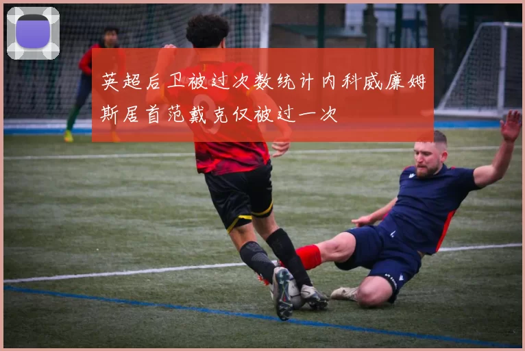 英超后卫被过次数统计内科威廉姆斯居首范戴克仅被过一次