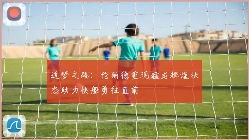 追梦之路：伦纳德重现猛龙辉煌状态助力快船勇往直前