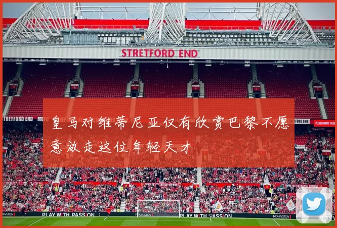 皇马对维蒂尼亚仅有欣赏巴黎不愿意放走这位年轻天才