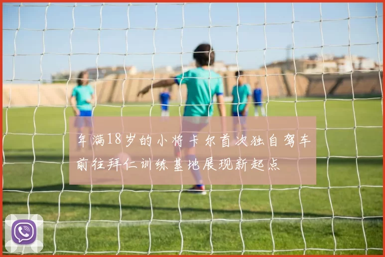 年满18岁的小将卡尔首次独自驾车前往拜仁训练基地展现新起点