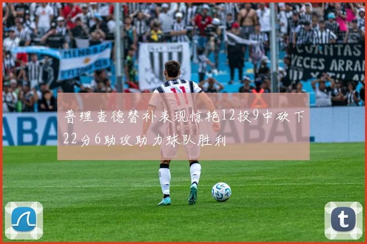 普理查德替补表现惊艳12投9中砍下22分6助攻助力球队胜利