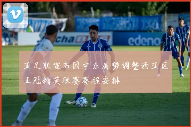 亚足联宣布因中东局势调整西亚区亚冠精英联赛赛程安排