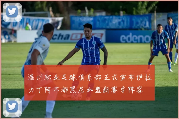 温州职业足球俱乐部正式宣布伊拉力丁阿不都黑尼加盟新赛季阵容