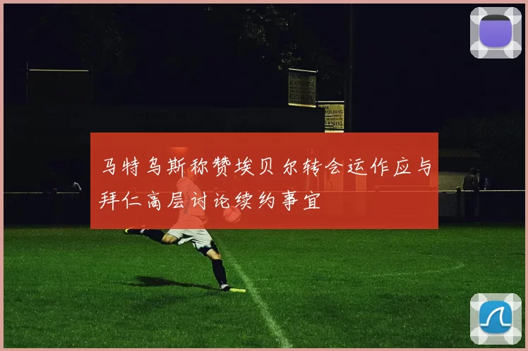 马特乌斯称赞埃贝尔转会运作应与拜仁高层讨论续约事宜