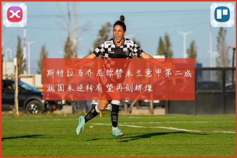 斯特拉马乔尼称赞米兰意甲第二成就国米逆转有望再创辉煌