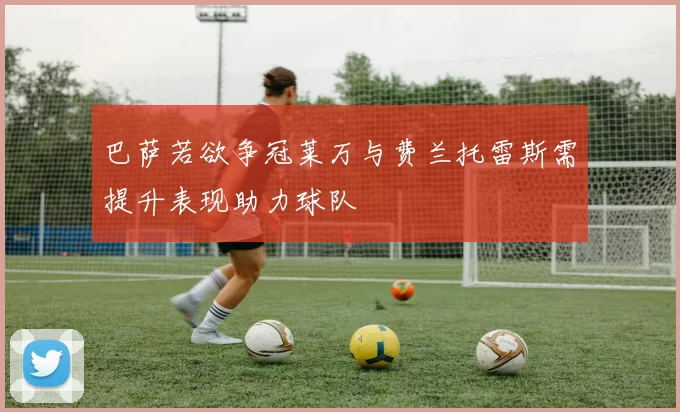 巴萨若欲争冠莱万与费兰托雷斯需提升表现助力球队