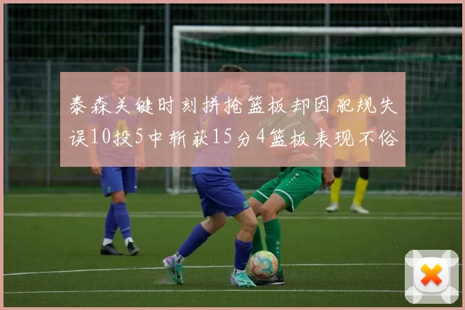 泰森关键时刻拼抢篮板却因犯规失误10投5中斩获15分4篮板表现不俗
