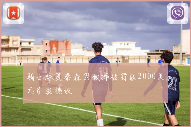 骑士球员泰森因假摔被罚款2000美元引发热议