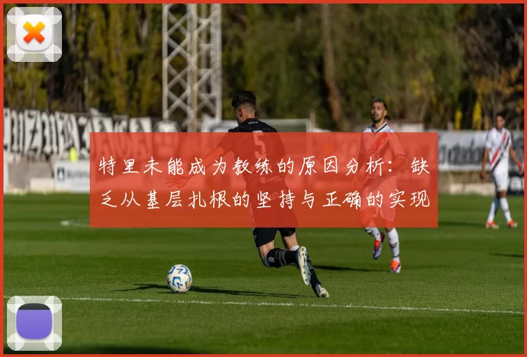 特里未能成为教练的原因分析：缺乏从基层扎根的坚持与正确的实现方式