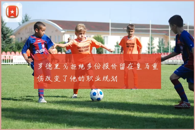 罗德里戈拒绝多份报价留在皇马重伤改变了他的职业规划