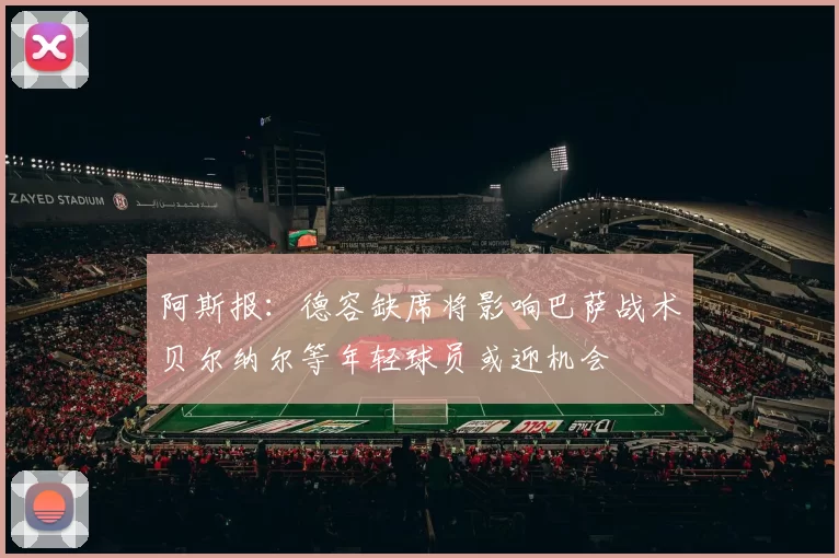 阿斯报：德容缺席将影响巴萨战术贝尔纳尔等年轻球员或迎机会
