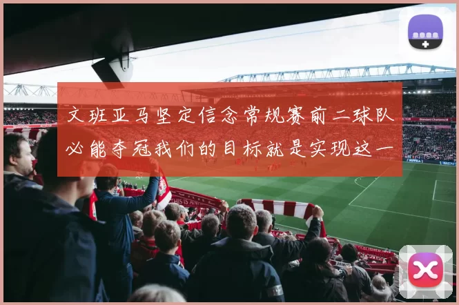 文班亚马坚定信念常规赛前二球队必能夺冠我们的目标就是实现这一伟大梦想