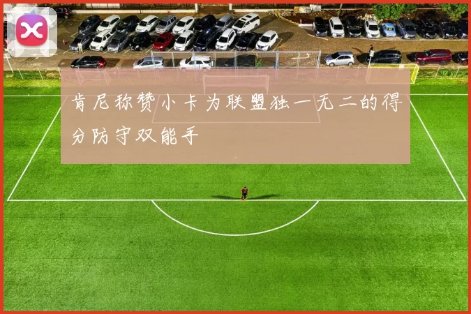 肯尼称赞小卡为联盟独一无二的得分防守双能手