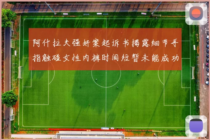 阿什拉夫强奸案起诉书揭露细节手指触碰女性内裤时间短暂未能成功挣脱