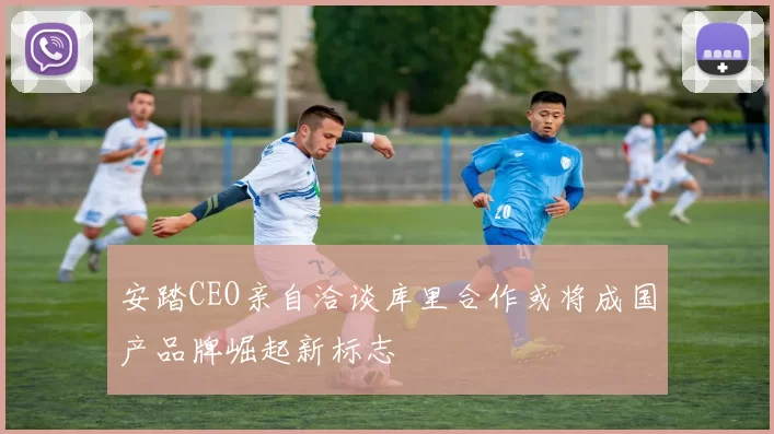 安踏CEO亲自洽谈库里合作或将成国产品牌崛起新标志