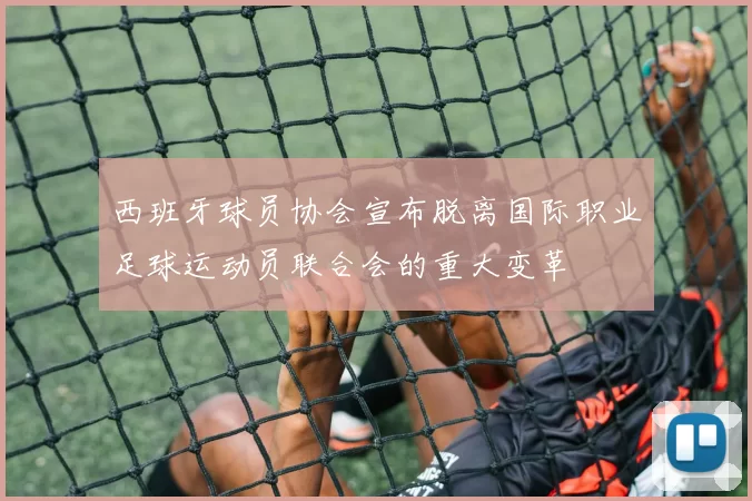 西班牙球员协会宣布脱离国际职业足球运动员联合会的重大变革