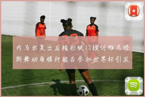 内马尔复出后精彩破门模仿维尼修斯舞动角旗杆能否参加世界杯引发热议