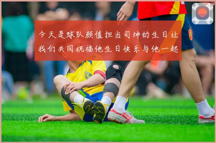 今天是球队颜值担当司坤的生日让我们共同祝福他生日快乐与他一起庆祝这特别的日子