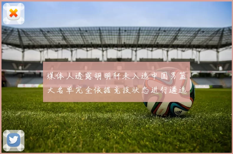 媒体人透露胡明轩未入选中国男篮大名单完全依据竞技状态进行遴选